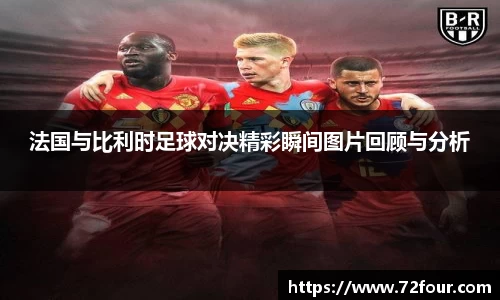 法国与比利时足球对决精彩瞬间图片回顾与分析