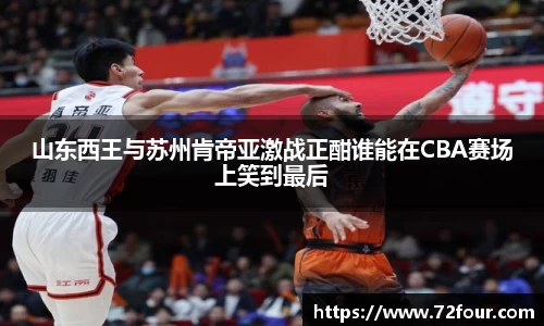 山东西王与苏州肯帝亚激战正酣谁能在CBA赛场上笑到最后